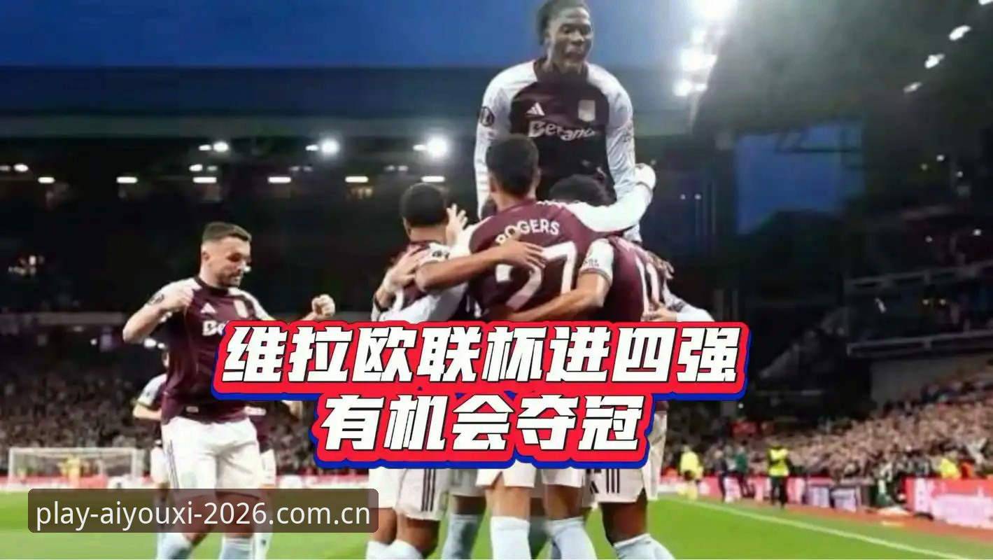 欧联杯决赛深度复盘：维拉3-0完胜弗赖堡的实战技巧与必备知识